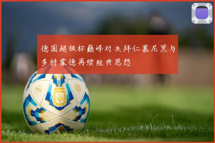 德国超级杯巅峰对决拜仁慕尼黑与多特蒙德再续经典恩怨