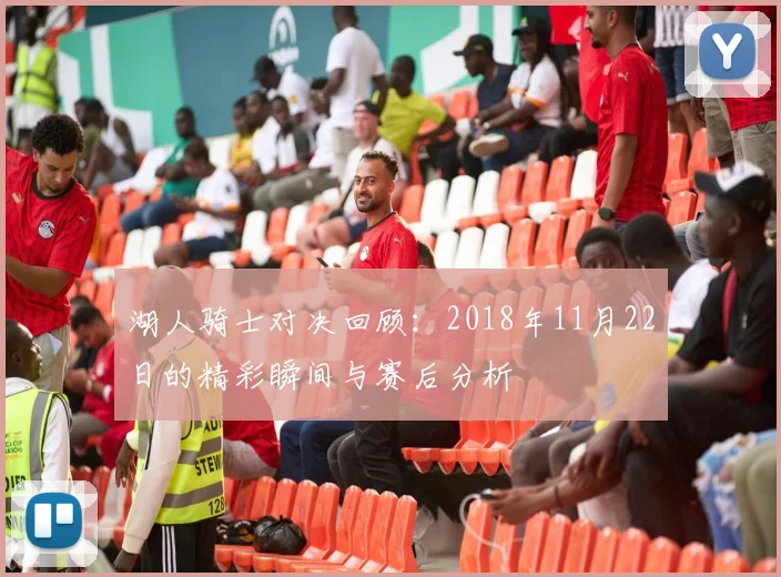 湖人骑士对决回顾：2018年11月22日的精彩瞬间与赛后分析