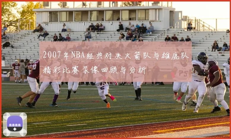 2007年NBA经典对决火箭队与雄鹿队精彩比赛录像回顾与分析