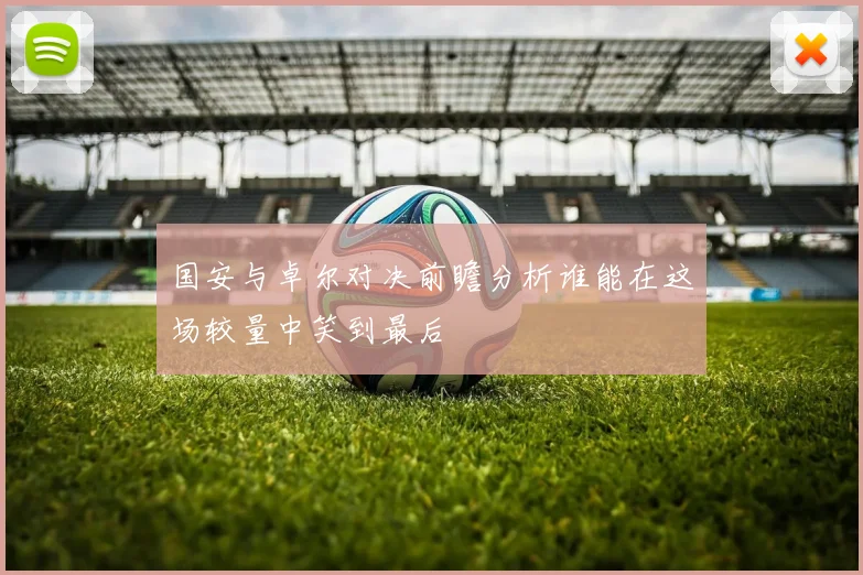 国安与卓尔对决前瞻分析谁能在这场较量中笑到最后