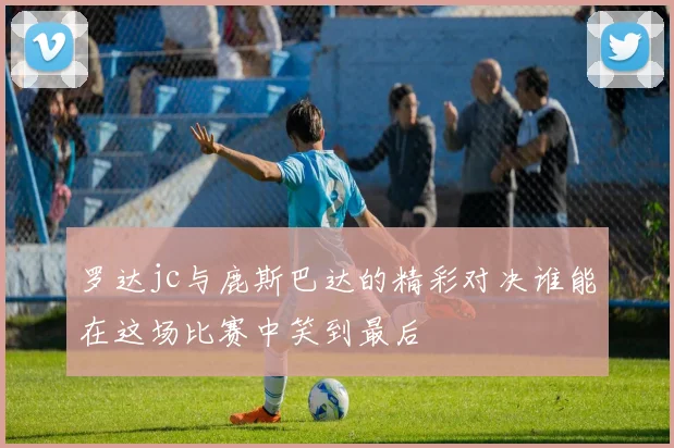 罗达jc与鹿斯巴达的精彩对决谁能在这场比赛中笑到最后