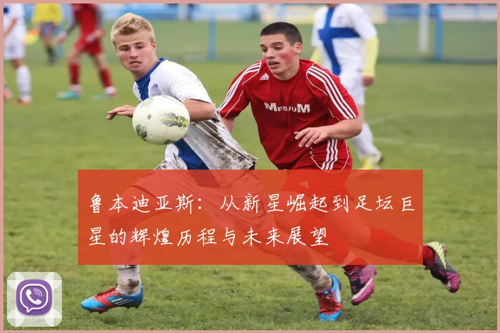 鲁本迪亚斯：从新星崛起到足坛巨星的辉煌历程与未来展望