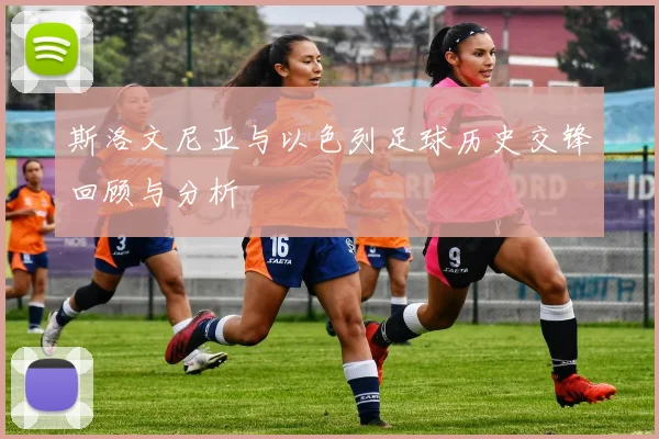 斯洛文尼亚与以色列足球历史交锋回顾与分析