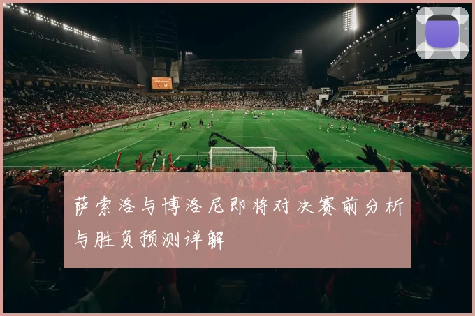 萨索洛与博洛尼即将对决赛前分析与胜负预测详解