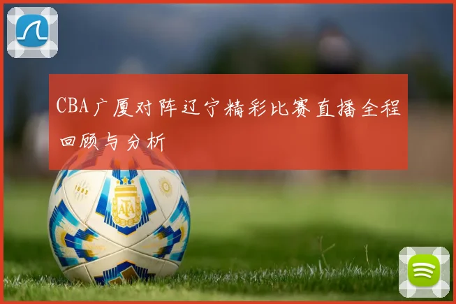 CBA广厦对阵辽宁精彩比赛直播全程回顾与分析