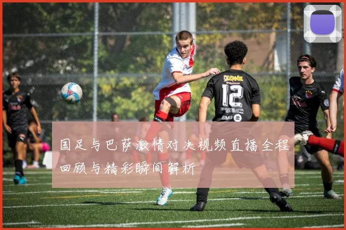 国足与巴萨激情对决视频直播全程回顾与精彩瞬间解析
