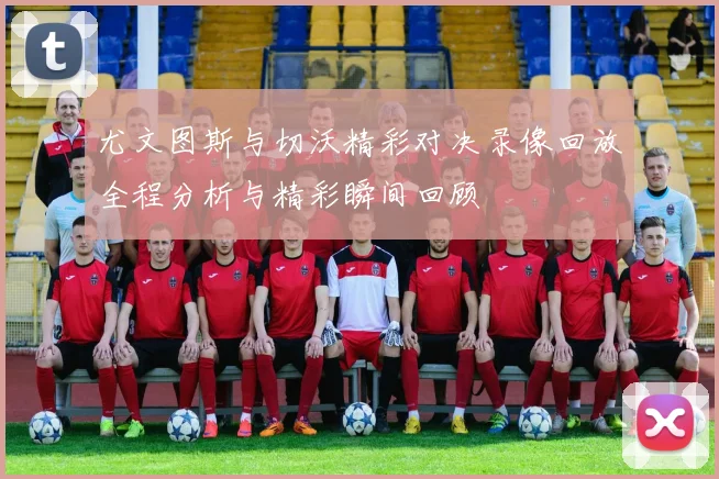 尤文图斯与切沃精彩对决录像回放全程分析与精彩瞬间回顾