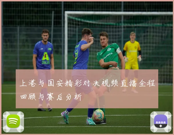 上港与国安精彩对决视频直播全程回顾与赛后分析