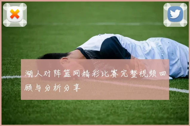 湖人对阵篮网精彩比赛完整视频回顾与分析分享