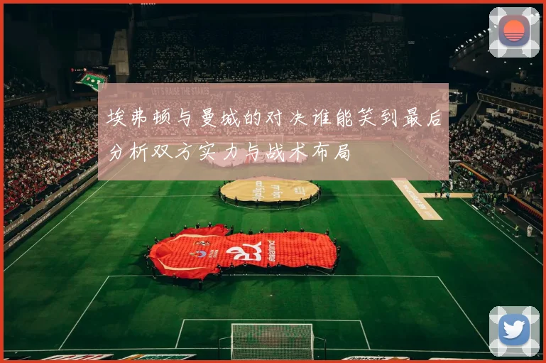 埃弗顿与曼城的对决谁能笑到最后分析双方实力与战术布局