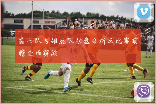 爵士队与雄鹿队初盘分析及比赛前瞻全面解读