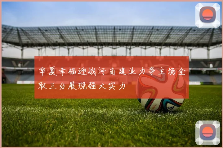 华夏幸福迎战河南建业力争主场全取三分展现强大实力