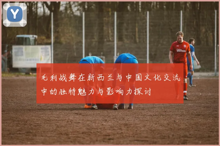 毛利战舞在新西兰与中国文化交流中的独特魅力与影响力探讨