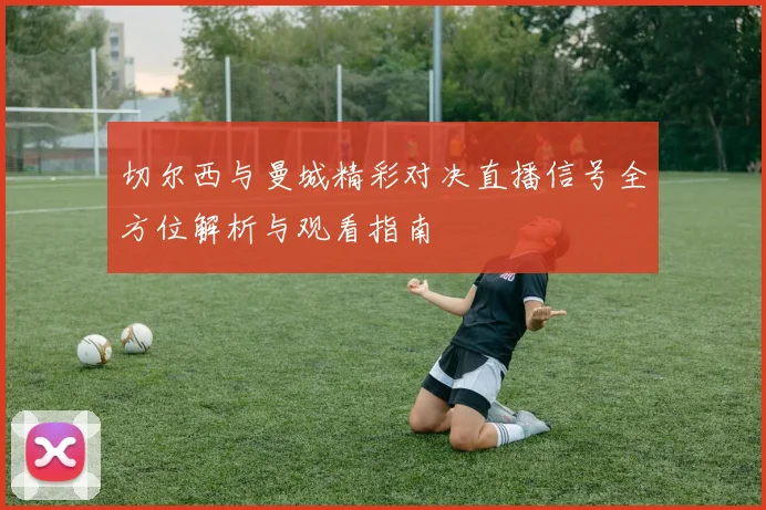 切尔西与曼城精彩对决直播信号全方位解析与观看指南