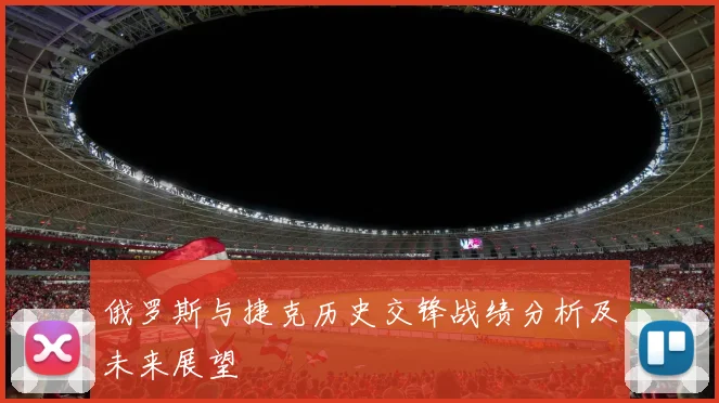 俄罗斯与捷克历史交锋战绩分析及未来展望