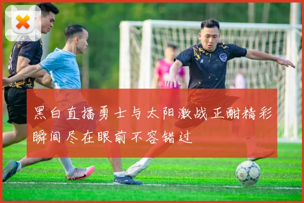 黑白直播勇士与太阳激战正酣精彩瞬间尽在眼前不容错过