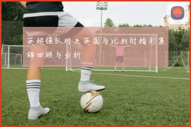 英超强队对决英国与比利时精彩集锦回顾与分析
