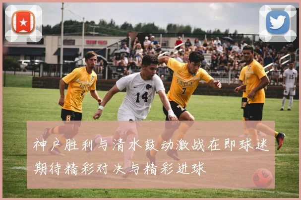 神户胜利与清水鼓动激战在即球迷期待精彩对决与精彩进球