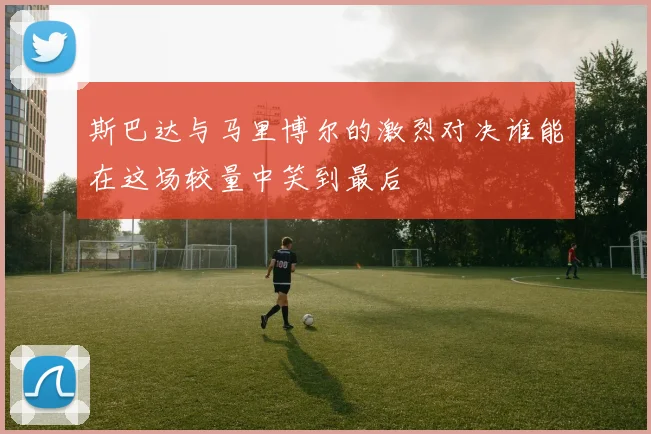 斯巴达与马里博尔的激烈对决谁能在这场较量中笑到最后