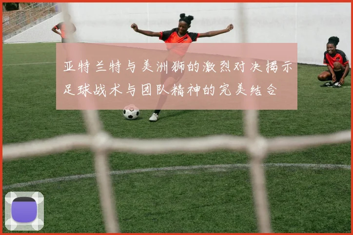 亚特兰特与美洲狮的激烈对决揭示足球战术与团队精神的完美结合