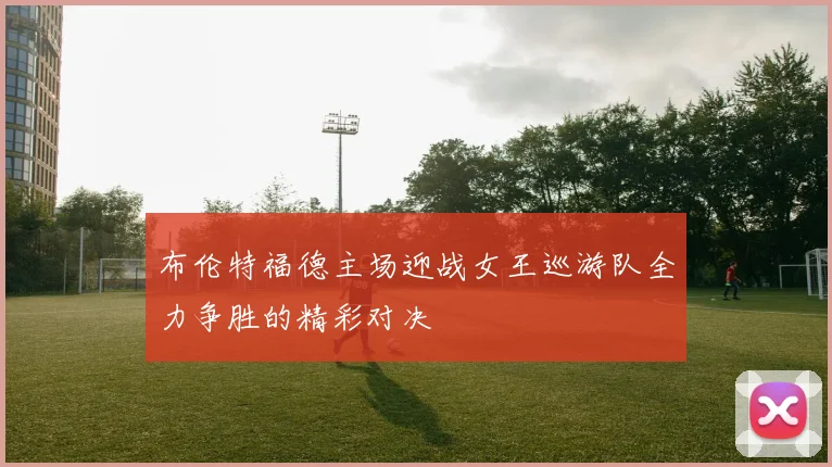 布伦特福德主场迎战女王巡游队全力争胜的精彩对决