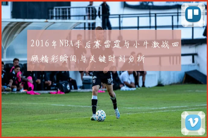 2016年NBA季后赛雷霆与小牛激战回顾精彩瞬间与关键时刻分析