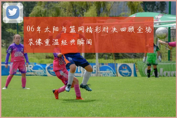 06年太阳与篮网精彩对决回顾全场录像重温经典瞬间