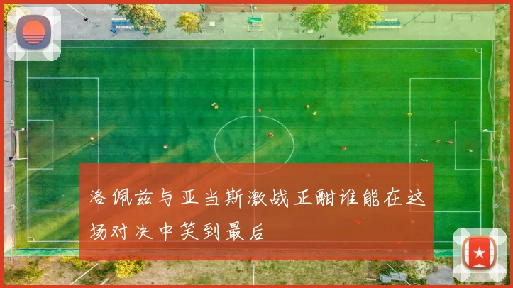 洛佩兹与亚当斯激战正酣谁能在这场对决中笑到最后