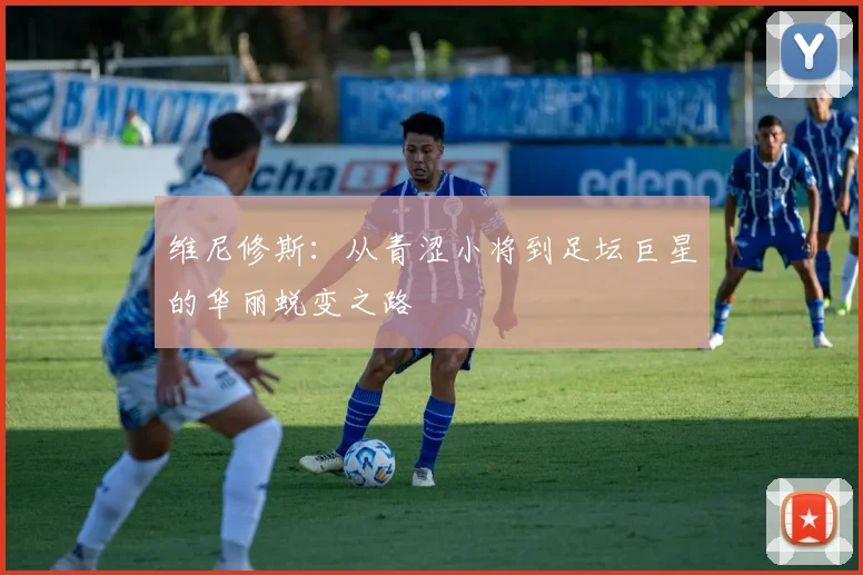 维尼修斯：从青涩小将到足坛巨星的华丽蜕变之路