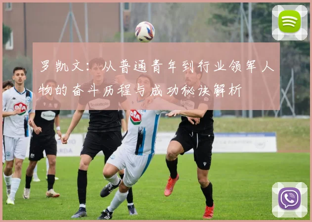 罗凯文：从普通青年到行业领军人物的奋斗历程与成功秘诀解析