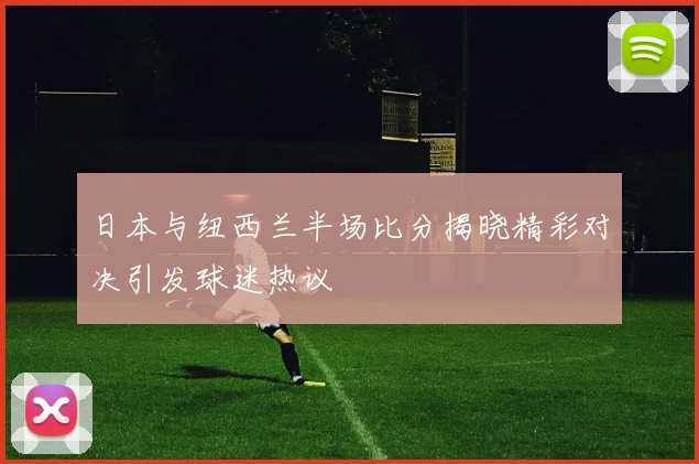 日本与纽西兰半场比分揭晓精彩对决引发球迷热议