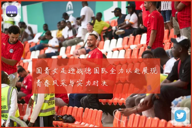 国青女足迎战德国队全力以赴展现青春风采与实力对决
