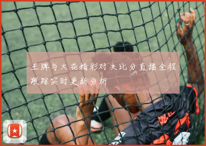 王牌与火花精彩对决比分直播全程跟踪实时更新分析