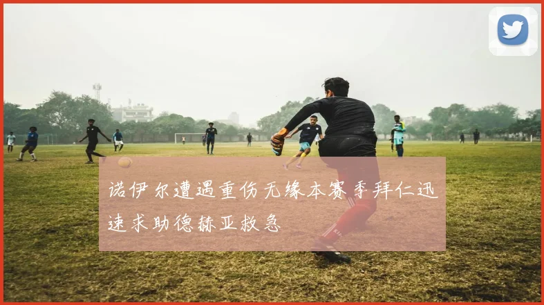 诺伊尔遭遇重伤无缘本赛季拜仁迅速求助德赫亚救急