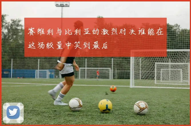 赛维利与比利亚的激烈对决谁能在这场较量中笑到最后