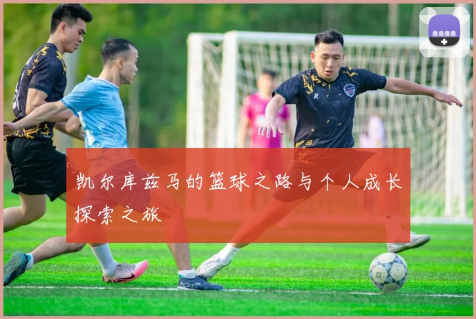 凯尔库兹马的篮球之路与个人成长探索之旅