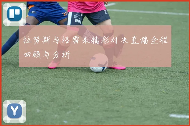 拉努斯与格雷米精彩对决直播全程回顾与分析