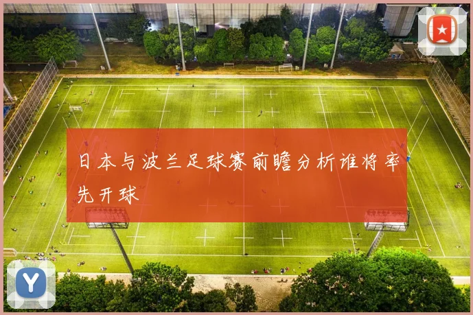 日本与波兰足球赛前瞻分析谁将率先开球