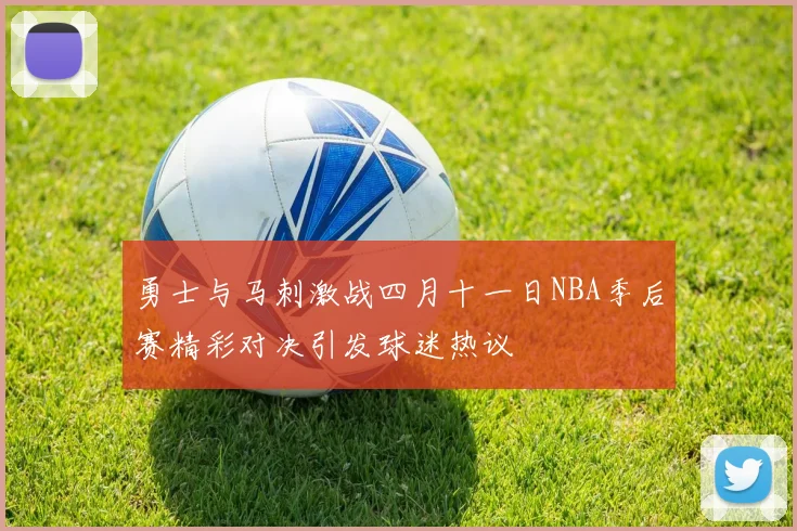 勇士与马刺激战四月十一日NBA季后赛精彩对决引发球迷热议