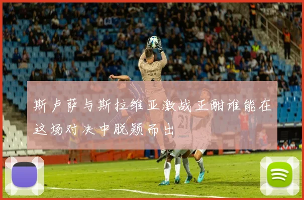 斯卢萨与斯拉维亚激战正酣谁能在这场对决中脱颖而出