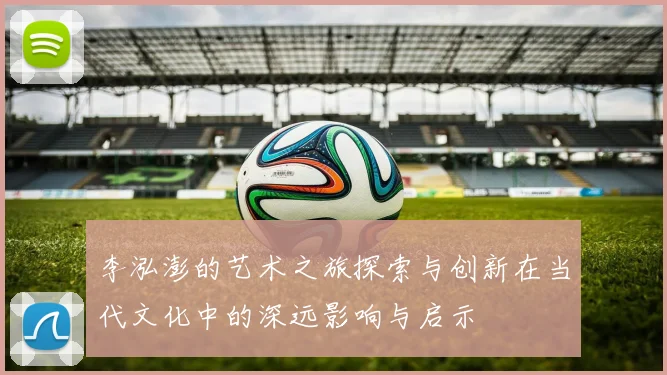 李泓澎的艺术之旅探索与创新在当代文化中的深远影响与启示