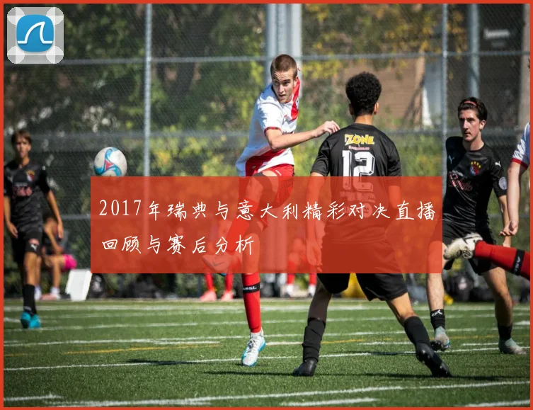 2017年瑞典与意大利精彩对决直播回顾与赛后分析