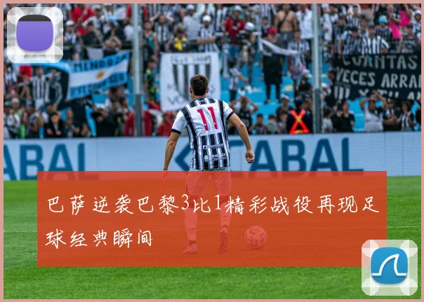 巴萨逆袭巴黎3比1精彩战役再现足球经典瞬间