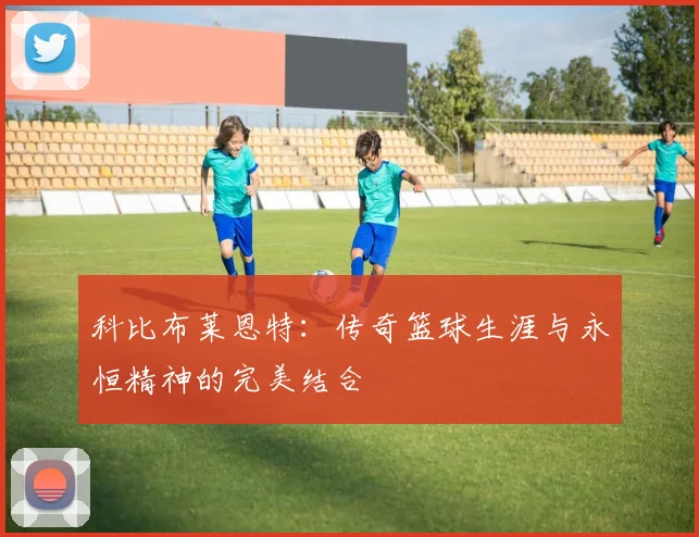 科比布莱恩特：传奇篮球生涯与永恒精神的完美结合