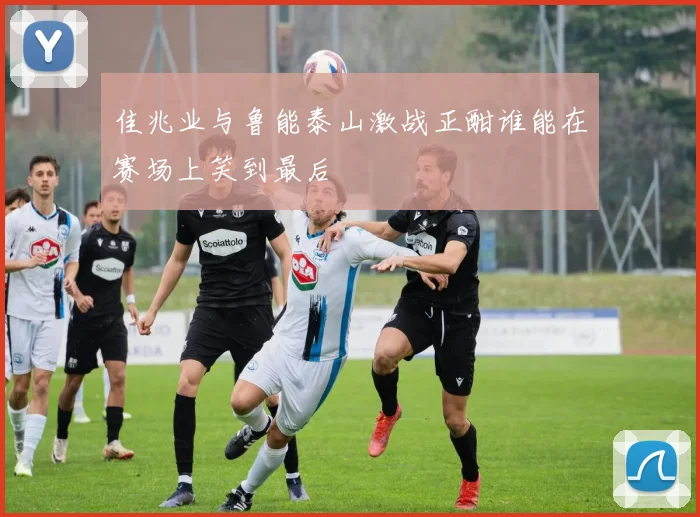 佳兆业与鲁能泰山激战正酣谁能在赛场上笑到最后