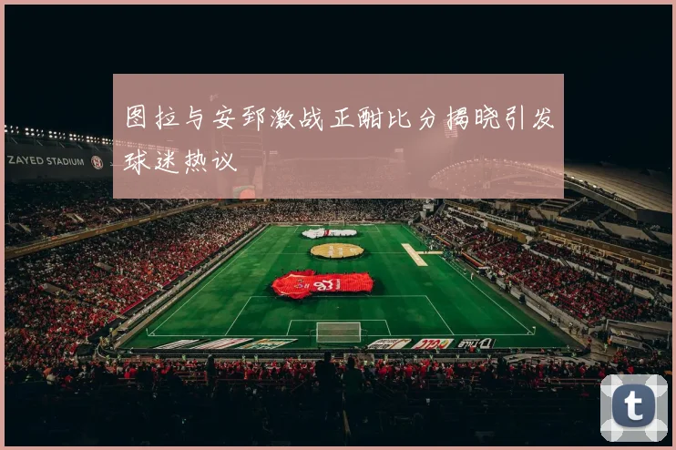 图拉与安郅激战正酣比分揭晓引发球迷热议