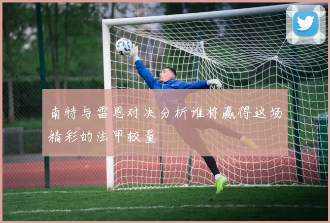 南特与雷恩对决分析谁将赢得这场精彩的法甲较量