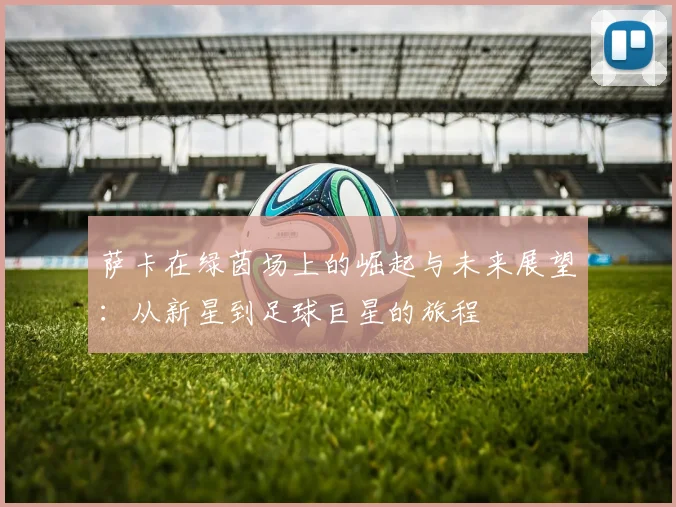 萨卡在绿茵场上的崛起与未来展望：从新星到足球巨星的旅程