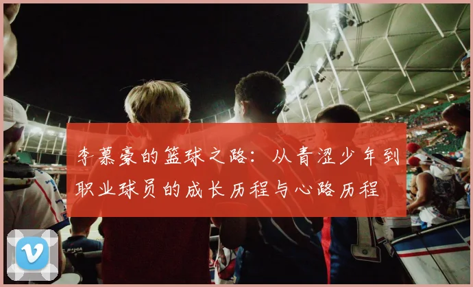 李慕豪的篮球之路：从青涩少年到职业球员的成长历程与心路历程