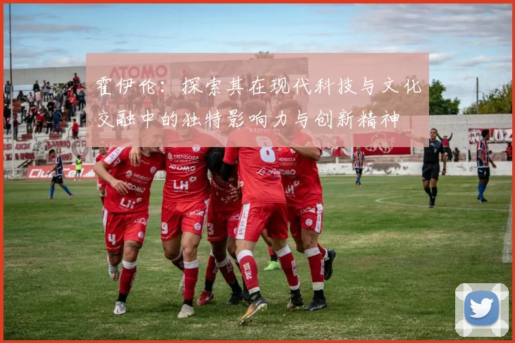 霍伊伦：探索其在现代科技与文化交融中的独特影响力与创新精神